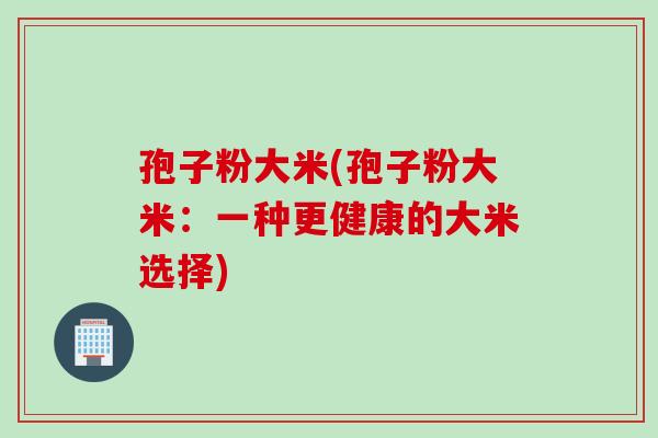 孢子粉大米(孢子粉大米：一种更健康的大米选择)