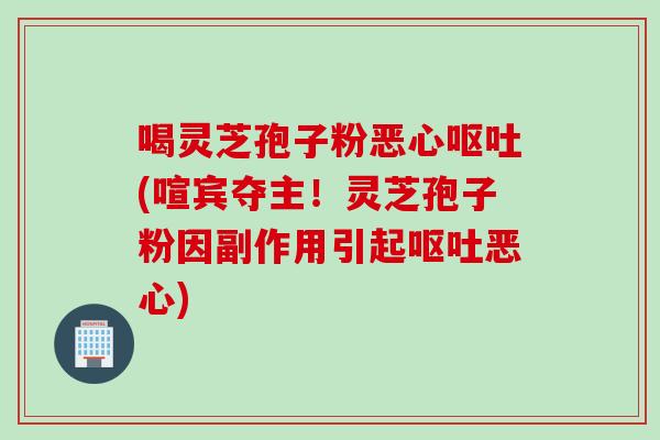 喝灵芝孢子粉恶心呕吐(喧宾夺主！灵芝孢子粉因副作用引起呕吐恶心)