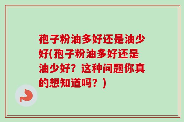 孢子粉油多好还是油少好(孢子粉油多好还是油少好？这种问题你真的想知道吗？)