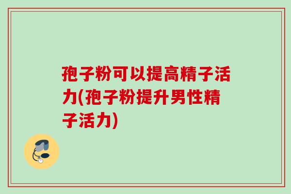 孢子粉可以提高精子活力(孢子粉提升男性精子活力)