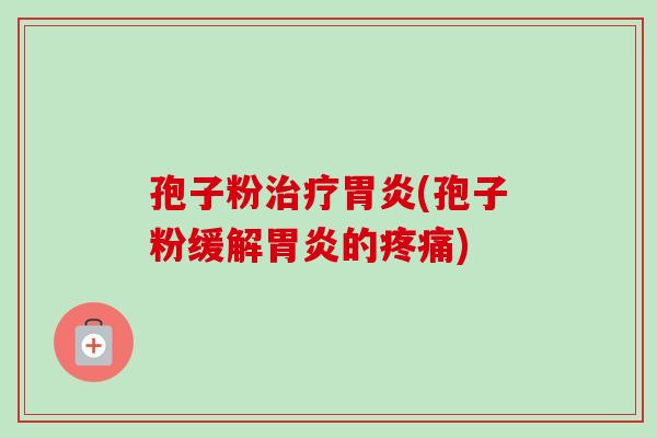 孢子粉治疗胃炎(孢子粉缓解胃炎的疼痛)