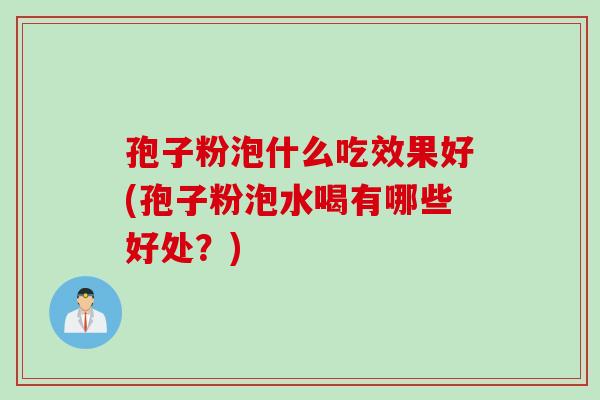 孢子粉泡什么吃效果好(孢子粉泡水喝有哪些好处？)