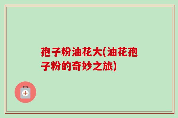 孢子粉油花大(油花孢子粉的奇妙之旅)