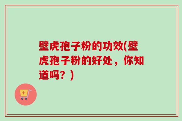 壁虎孢子粉的功效(壁虎孢子粉的好处，你知道吗？)