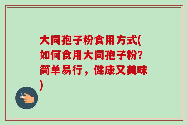 大同孢子粉食用方式(如何食用大同孢子粉?简单易行,健康又美味) 大同孢子粉食用方式(如何食用大同孢子粉?简单易行,健康又美味)