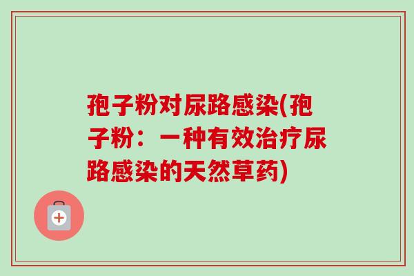 孢子粉对尿路感染(孢子粉：一种有效治疗尿路感染的天然草药)