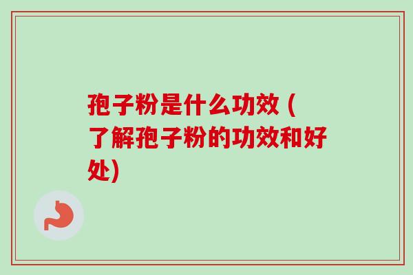 孢子粉是什么功效 (了解孢子粉的功效和好处) 孢子粉是什么功效 (了解孢子粉的功效和好处)