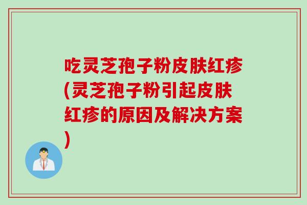 吃灵芝孢子粉皮肤红疹(灵芝孢子粉引起皮肤红疹的原因及解决方案)