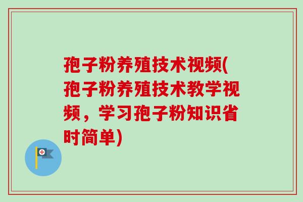 孢子粉养殖技术视频(孢子粉养殖技术教学视频，学习孢子粉知识省时简单)