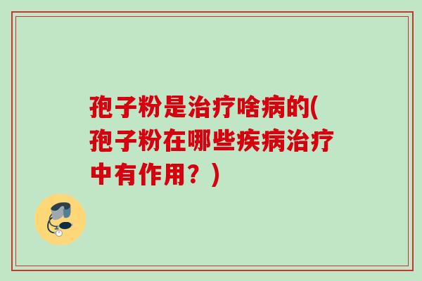 孢子粉是治疗啥病的(孢子粉在哪些疾病治疗中有作用？)