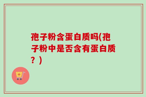 孢子粉含蛋白质吗(孢子粉中是否含有蛋白质？)