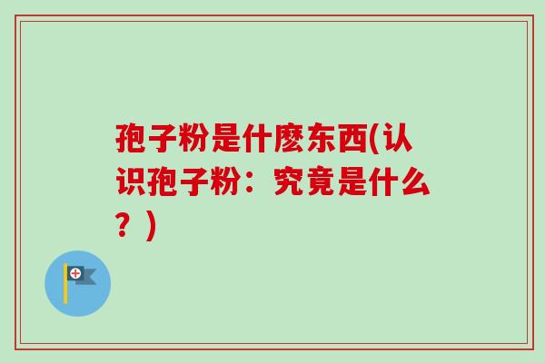 孢子粉是什麽东西(认识孢子粉：究竟是什么？)