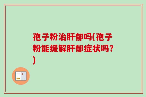 孢子粉治肝郁吗(孢子粉能缓解肝郁症状吗？)