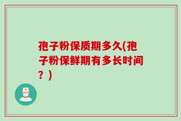 孢子粉保质期多久(孢子粉保鲜期有多长时间？)
