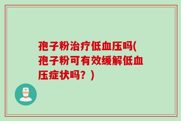 孢子粉治疗低血压吗(孢子粉可有效缓解低血压症状吗？)