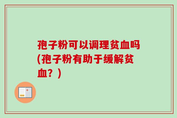 孢子粉可以调理贫血吗(孢子粉有助于缓解贫血？)