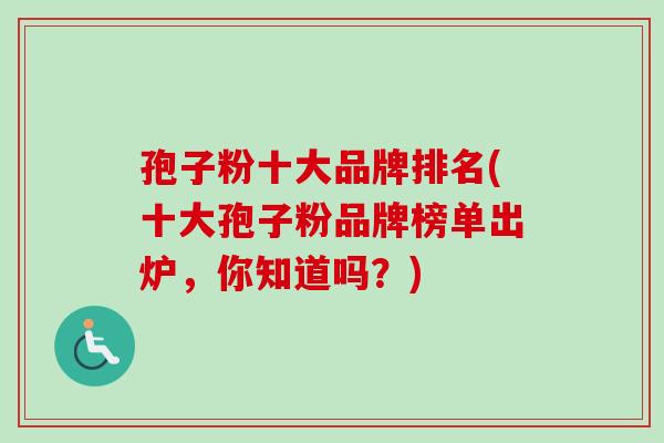 孢子粉十大品牌排名(十大孢子粉品牌榜单出炉，你知道吗？)