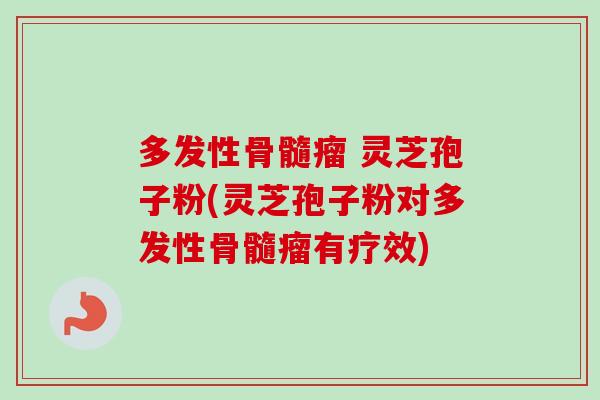 多发性骨髓瘤 灵芝孢子粉(灵芝孢子粉对多发性骨髓瘤有疗效)