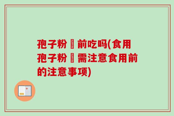 孢子粉歺前吃吗(食用孢子粉歺需注意食用前的注意事项)