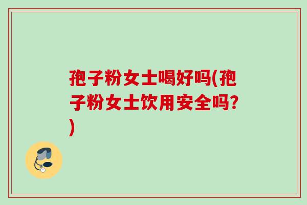 孢子粉女士喝好吗(孢子粉女士饮用安全吗？)