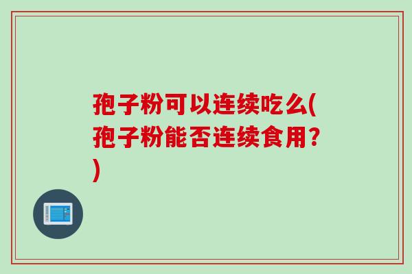 孢子粉可以连续吃么(孢子粉能否连续食用？)