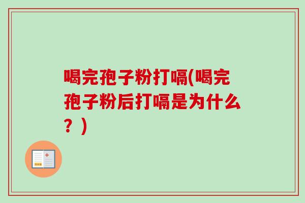 喝完孢子粉打嗝(喝完孢子粉后打嗝是为什么？)