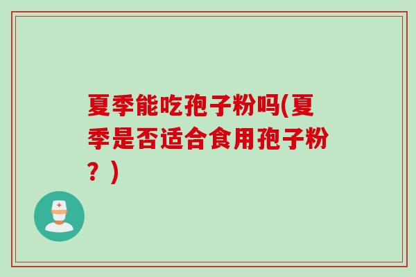 夏季能吃孢子粉吗(夏季是否适合食用孢子粉？)