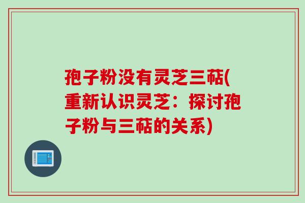 孢子粉没有灵芝三萜(重新认识灵芝：探讨孢子粉与三萜的关系)