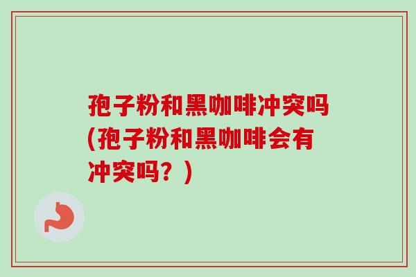 孢子粉和黑咖啡冲突吗(孢子粉和黑咖啡会有冲突吗？)