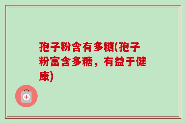 孢子粉含有多糖(孢子粉富含多糖，有益于健康)
