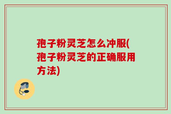 孢子粉灵芝怎么冲服(孢子粉灵芝的正确服用方法)