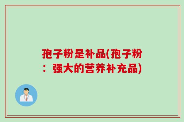 孢子粉是补品(孢子粉:强大的营养补充品) 孢子粉是补品(孢子粉:强大的营养补充品)