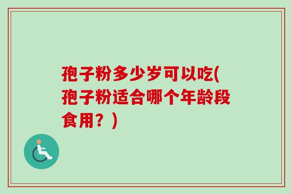 孢子粉多少岁可以吃(孢子粉适合哪个年龄段食用？)