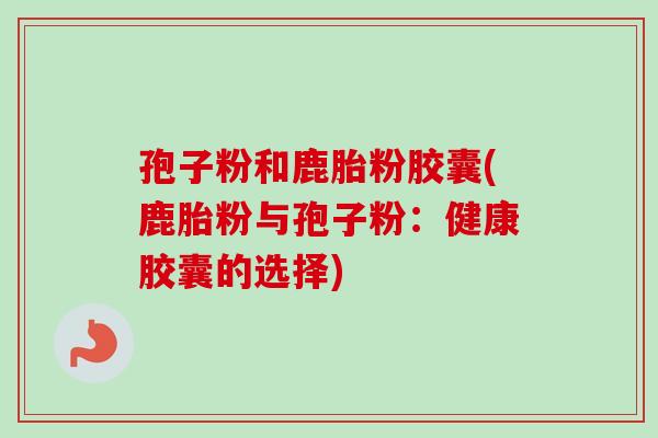 孢子粉和鹿胎粉胶囊(鹿胎粉与孢子粉：健康胶囊的选择)