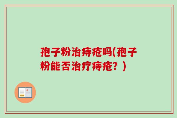 孢子粉治痔疮吗(孢子粉能否治疗痔疮？)