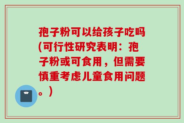 孢子粉可以给孩子吃吗(可行性研究表明：孢子粉或可食用，但需要慎重考虑儿童食用问题。)