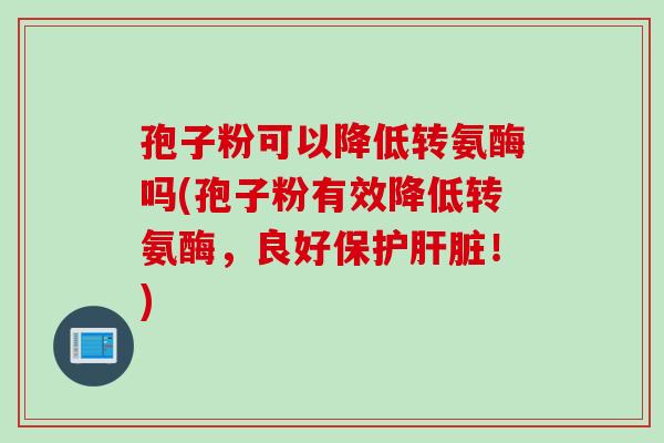 孢子粉可以降低转氨酶吗(孢子粉有效降低转氨酶，良好保护肝脏！)