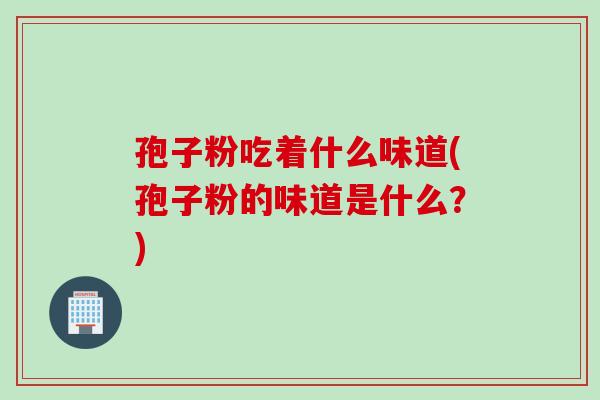 孢子粉吃着什么味道(孢子粉的味道是什么？)