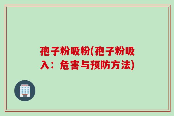 孢子粉吸粉(孢子粉吸入：危害与预防方法)