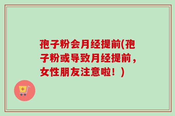 孢子粉会月经提前(孢子粉或导致月经提前，女性朋友注意啦！)