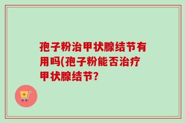 孢子粉治甲状腺结节有用吗(孢子粉能否治疗甲状腺结节？