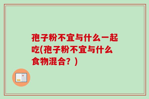 孢子粉不宜与什么一起吃(孢子粉不宜与什么食物混合?) 孢子粉不宜与什么一起吃(孢子粉不宜与什么食物混合?)