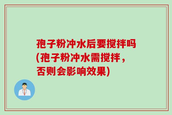 孢子粉冲水后要搅拌吗(孢子粉冲水需搅拌，否则会影响效果)