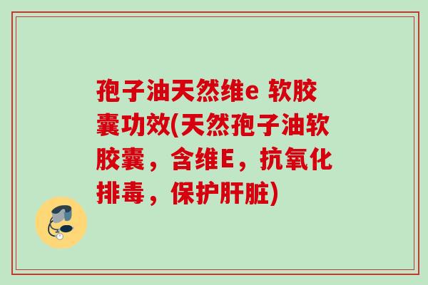孢子油天然维e 软胶囊功效(天然孢子油软胶囊，含维E，抗氧化排毒，保护肝脏)