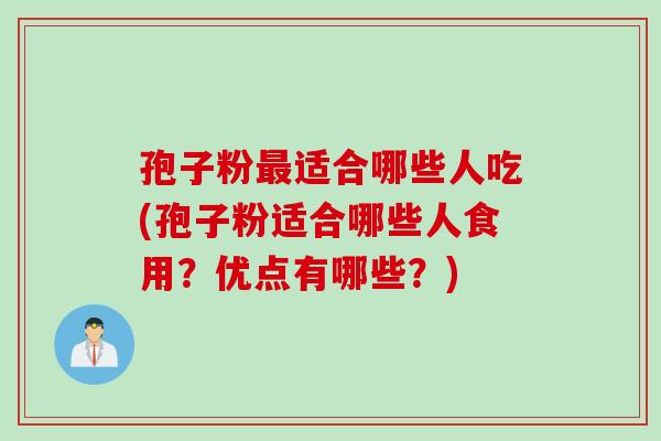 孢子粉最适合哪些人吃(孢子粉适合哪些人食用？优点有哪些？)