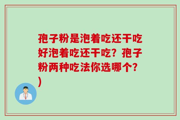 孢子粉是泡着吃还干吃好泡着吃还干吃？孢子粉两种吃法你选哪个？)