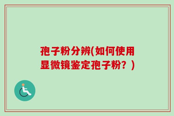 孢子粉分辨(如何使用显微镜鉴定孢子粉？)
