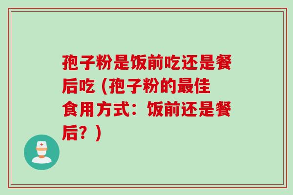 孢子粉是饭前吃还是餐后吃 (孢子粉的最佳食用方式：饭前还是餐后？)