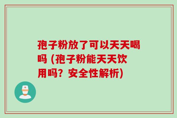 孢子粉放了可以天天喝吗 (孢子粉能天天饮用吗？安全性解析)