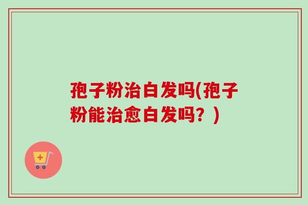 孢子粉治白发吗(孢子粉能治愈白发吗？)